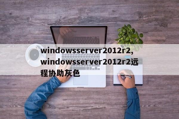 windowsserver2012r2,windowsserver2012r2远程协助灰色